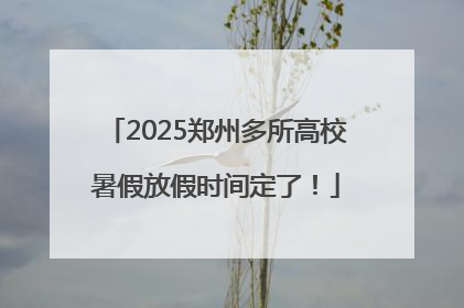 2025郑州多所高校暑假放假时间定了！