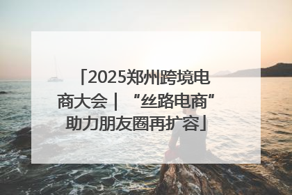 2025郑州跨境电商大会｜“丝路电商”助力朋友圈再扩容