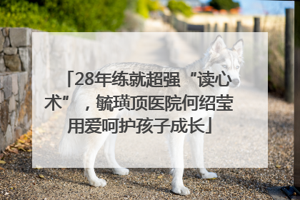 28年练就超强“读心术”，毓璜顶医院何绍莹用爱呵护孩子成长