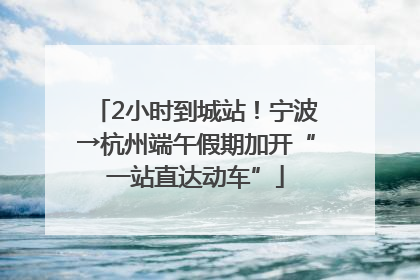 2小时到城站！宁波→杭州端午假期加开“一站直达动车”
