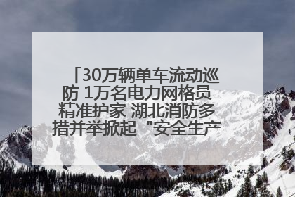 30万辆单车流动巡防 1万名电力网格员精准护家 湖北消防多措并举掀起“安全生产月”宣传热潮