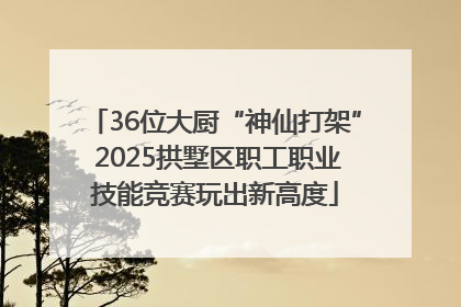 36位大厨“神仙打架” 2025拱墅区职工职业技能竞赛玩出新高度