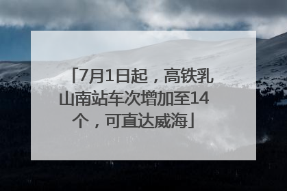 7月1日起，高铁乳山南站车次增加至14个，可直达威海