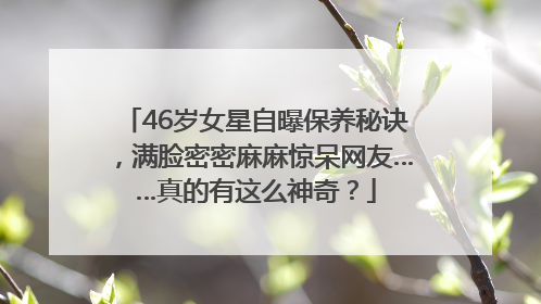 46岁女星自曝保养秘诀，满脸密密麻麻惊呆网友……真的有这么神奇？