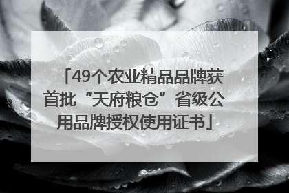 49个农业精品品牌获首批“天府粮仓”省级公用品牌授权使用证书