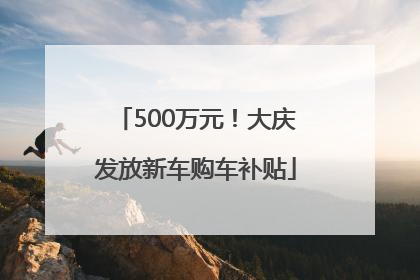 500万元！大庆发放新车购车补贴