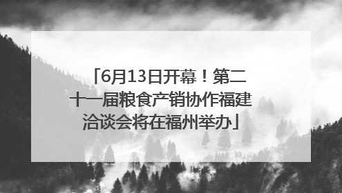 6月13日开幕！第二十一届粮食产销协作福建洽谈会将在福州举办