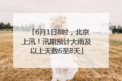 6月1日8时，北京上汛！汛期预计大雨及以上天数6至8天