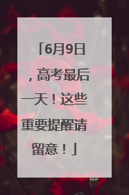 6月9日，高考最后一天！这些重要提醒请留意！