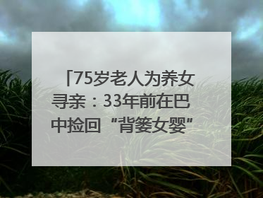 75岁老人为养女寻亲：33年前在巴中捡回“背篓女婴”，悬赏5000元征线索｜红星寻人