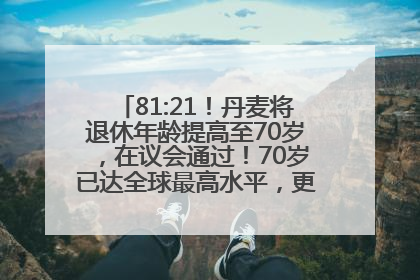 81:21！丹麦将退休年龄提高至70岁，在议会通过！70岁已达全球最高水平，更多国家或将逐步跟进