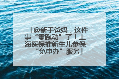 @新手爸妈，这件事“零跑动”了！上海医保推新生儿参保“免申办”服务