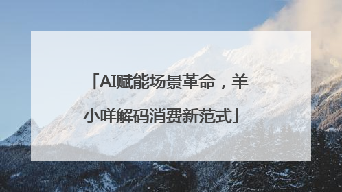 AI赋能场景革命，羊小咩解码消费新范式