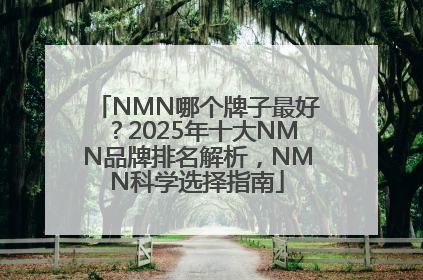 NMN哪个牌子最好？2025年十大NMN品牌排名解析，NMN科学选择指南