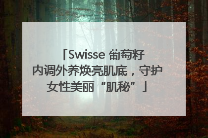 Swisse 葡萄籽内调外养焕亮肌底，守护女性美丽“肌秘”