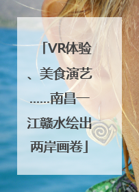 VR体验、美食演艺……南昌一江赣水绘出两岸画卷